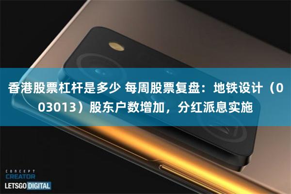 香港股票杠杆是多少 每周股票复盘：地铁设计（003013）股东户数增加，分红派息实施