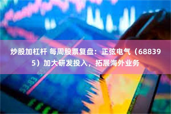 炒股加杠杆 每周股票复盘：正弦电气（688395）加大研发投入，拓展海外业务