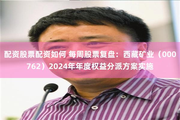 配资股票配资如何 每周股票复盘：西藏矿业（000762）2024年年度权益分派方案实施