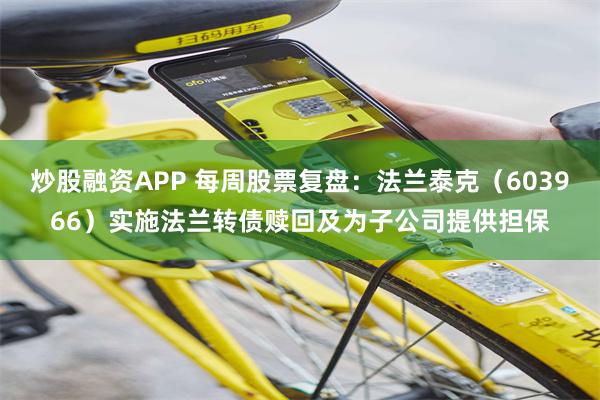炒股融资APP 每周股票复盘：法兰泰克（603966）实施法兰转债赎回及为子公司提供担保