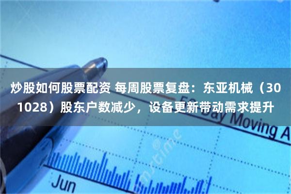 炒股如何股票配资 每周股票复盘：东亚机械（301028）股东户数减少，设备更新带动需求提升