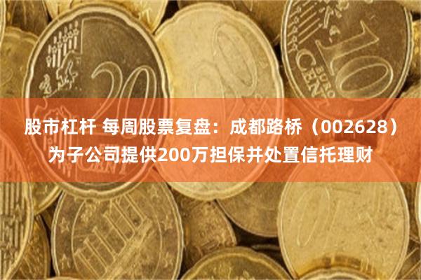 股市杠杆 每周股票复盘：成都路桥（002628）为子公司提供200万担保并处置信托理财