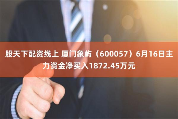 股天下配资线上 厦门象屿（600057）6月16日主力资金净买入1872.45万元