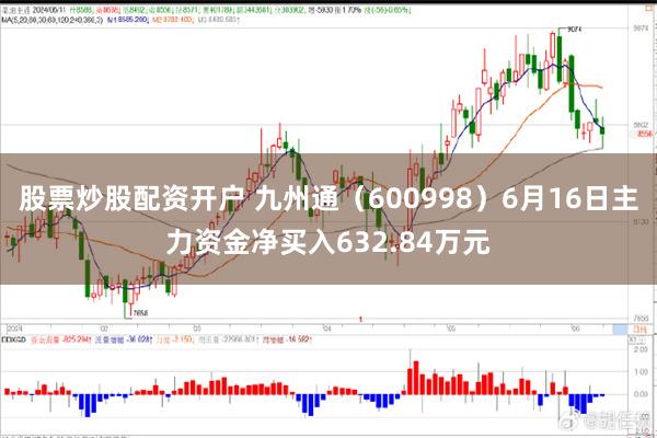 股票炒股配资开户 九州通（600998）6月16日主力资金净买入632.84万元