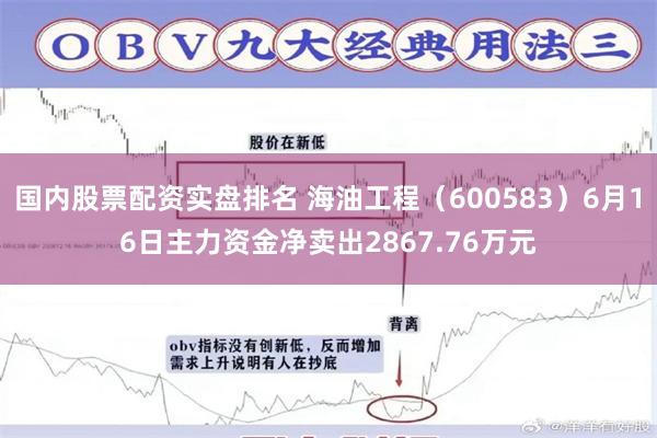 国内股票配资实盘排名 海油工程（600583）6月16日主力资金净卖出2867.76万元