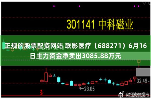 正规的股票配资网站 联影医疗（688271）6月16日主力资金净卖出3085.88万元