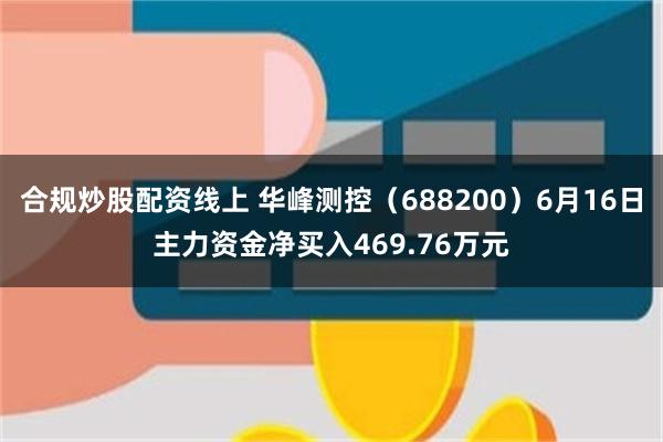 合规炒股配资线上 华峰测控（688200）6月16日主力资金净买入469.76万元
