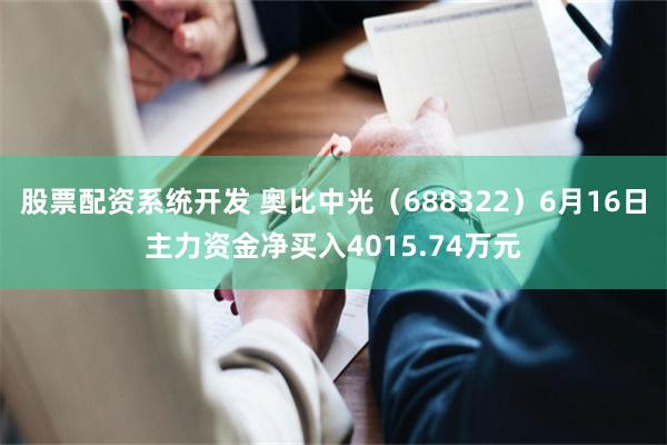 股票配资系统开发 奥比中光（688322）6月16日主力资金净买入4015.74万元