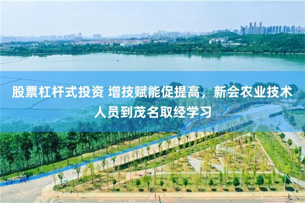 股票杠杆式投资 增技赋能促提高，新会农业技术人员到茂名取经学习