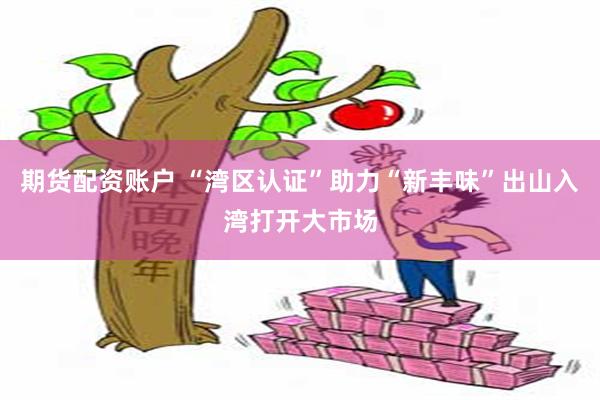 期货配资账户 “湾区认证”助力“新丰味”出山入湾打开大市场