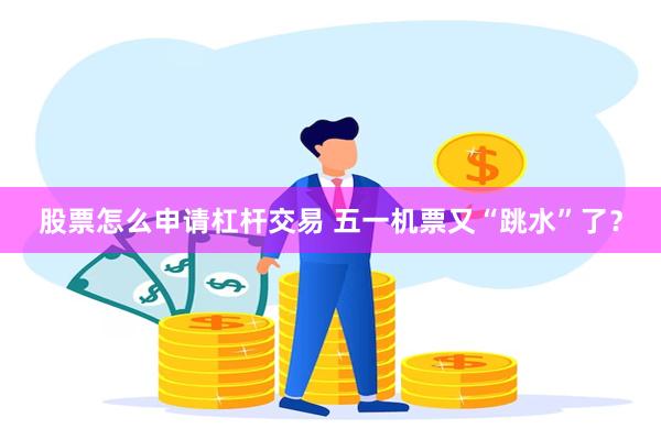 股票怎么申请杠杆交易 五一机票又“跳水”了?