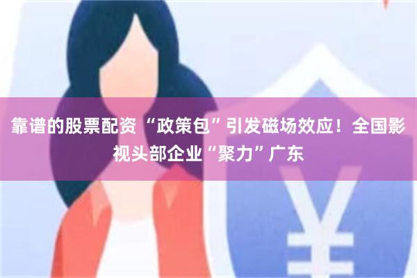 靠谱的股票配资 “政策包”引发磁场效应！全国影视头部企业“聚力”广东