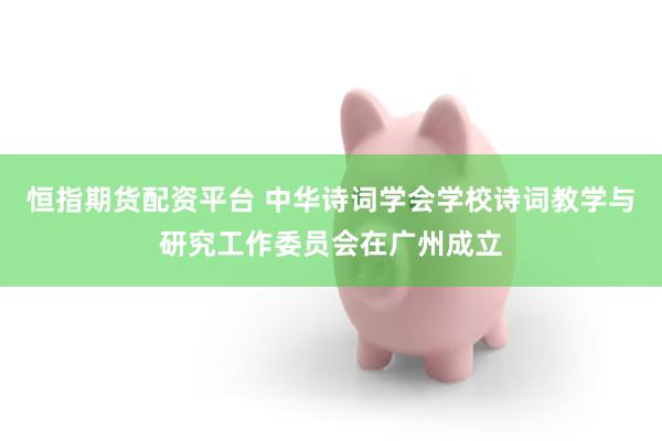 恒指期货配资平台 中华诗词学会学校诗词教学与研究工作委员会在广州成立