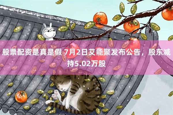 股票配资是真是假 7月2日艾能聚发布公告，股东减持5.02万股