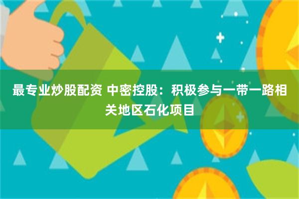 最专业炒股配资 中密控股：积极参与一带一路相关地区石化项目