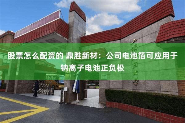 股票怎么配资的 鼎胜新材：公司电池箔可应用于钠离子电池正负极
