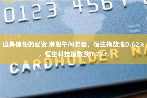 值得信任的配资 港股午间收盘，恒生指数涨0.62%，恒生科技指数跌0.27%