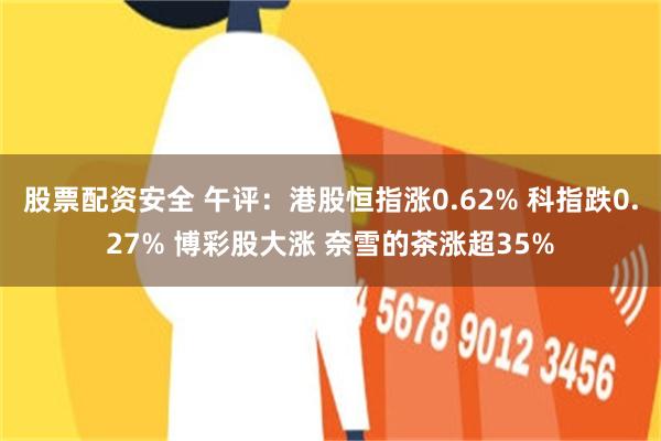 股票配资安全 午评：港股恒指涨0.62% 科指跌0.27% 博彩股大涨 奈雪的茶涨超35%