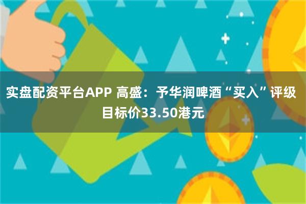 实盘配资平台APP 高盛:予华润啤酒“买入”评级 目标价33.50港元