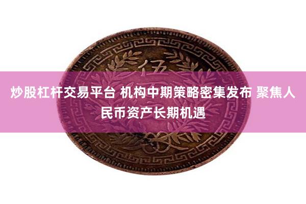 炒股杠杆交易平台 机构中期策略密集发布 聚焦人民币资产长期机遇