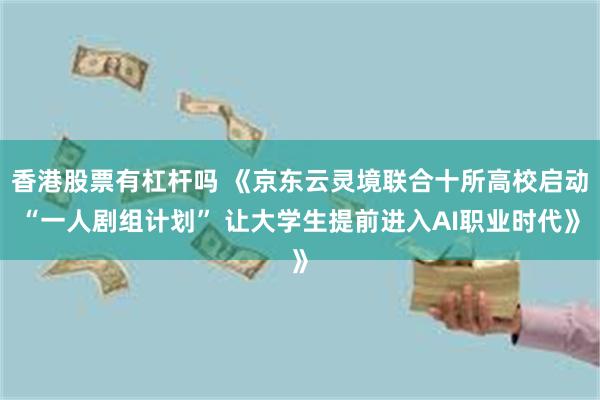 香港股票有杠杆吗 《京东云灵境联合十所高校启动“一人剧组计划” 让大学生提前进入AI职业时代》