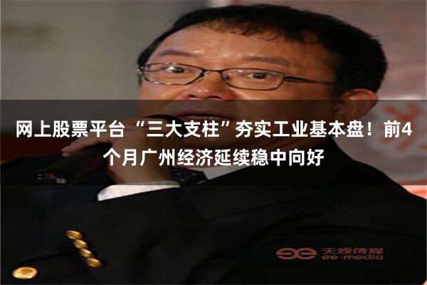 网上股票平台 “三大支柱”夯实工业基本盘！前4个月广州经济延续稳中向好