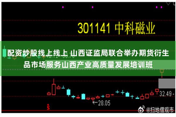 配资炒股线上线上 山西证监局联合举办期货衍生品市场服务山西产业高质量发展培训班