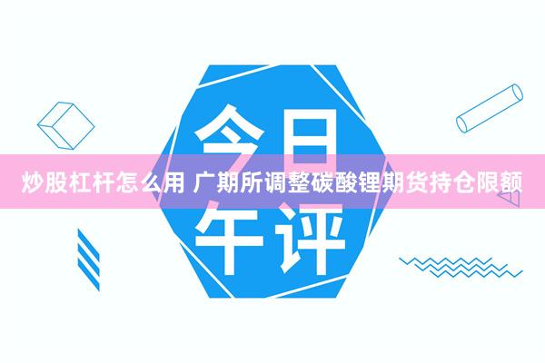 炒股杠杆怎么用 广期所调整碳酸锂期货持仓限额