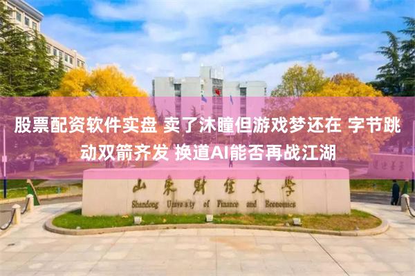 股票配资软件实盘 卖了沐瞳但游戏梦还在 字节跳动双箭齐发 换道AI能否再战江湖