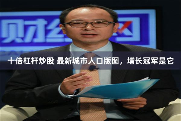 十倍杠杆炒股 最新城市人口版图，增长冠军是它