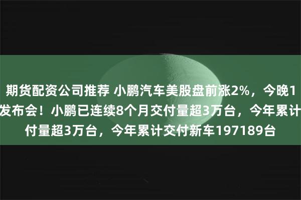 期货配资公司推荐 小鹏汽车美股盘前涨2%，今晚19:30将举办G7上市发布会！小鹏已连续8个月交付量超3万台，今年累计交付新车197189台