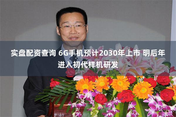 实盘配资查询 6G手机预计2030年上市 明后年进入初代样机研发