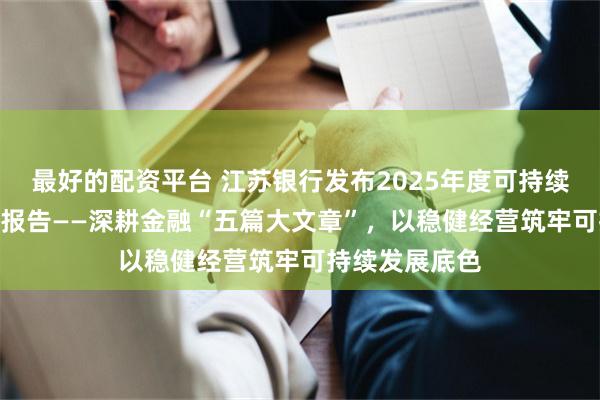 最好的配资平台 江苏银行发布2025年度可持续发展（ESG）报告——深耕金融“五篇大文章”，以稳健经营筑牢可持续发展底色