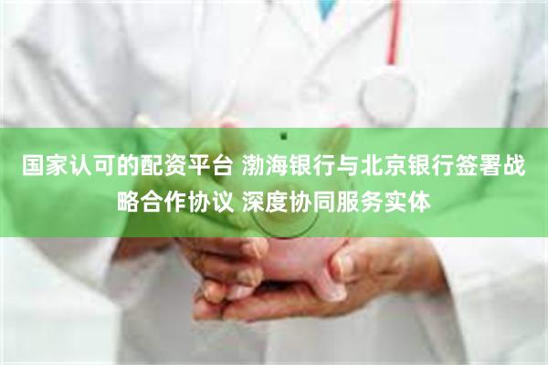 国家认可的配资平台 渤海银行与北京银行签署战略合作协议 深度协同服务实体