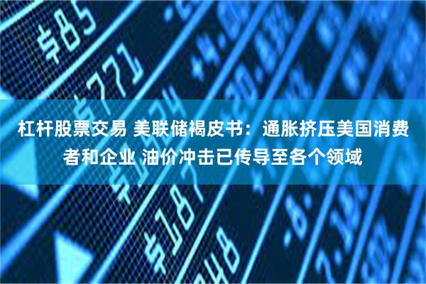 杠杆股票交易 美联储褐皮书：通胀挤压美国消费者和企业 油价冲击已传导至各个领域