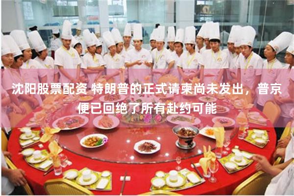 沈阳股票配资 特朗普的正式请柬尚未发出，普京便已回绝了所有赴约可能