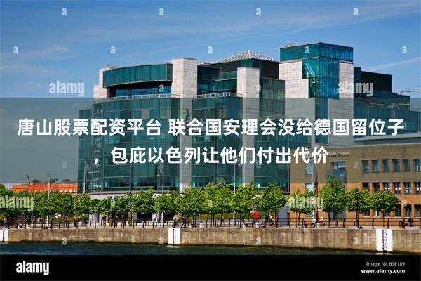 唐山股票配资平台 联合国安理会没给德国留位子，包庇以色列让他们付出代价