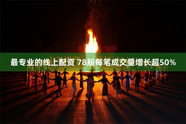 最专业的线上配资 78股每笔成交量增长超50%