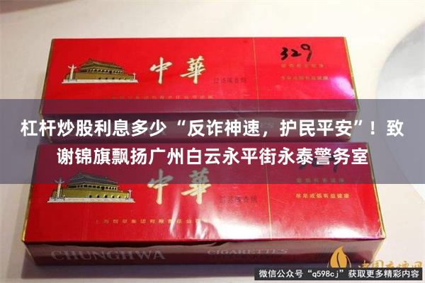 杠杆炒股利息多少 “反诈神速，护民平安”！致谢锦旗飘扬广州白云永平街永泰警务室