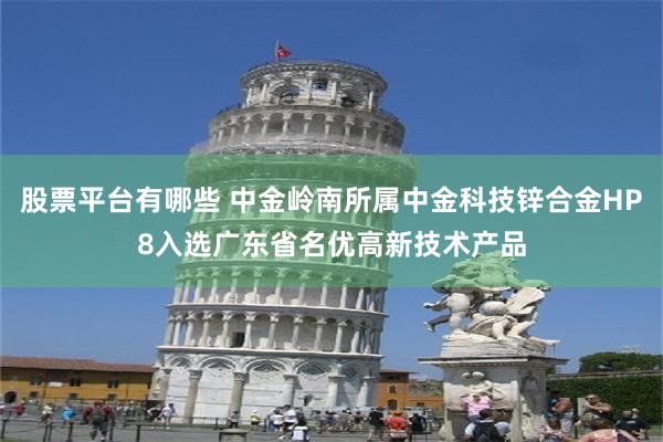 股票平台有哪些 中金岭南所属中金科技锌合金HP8入选广东省名优高新技术产品