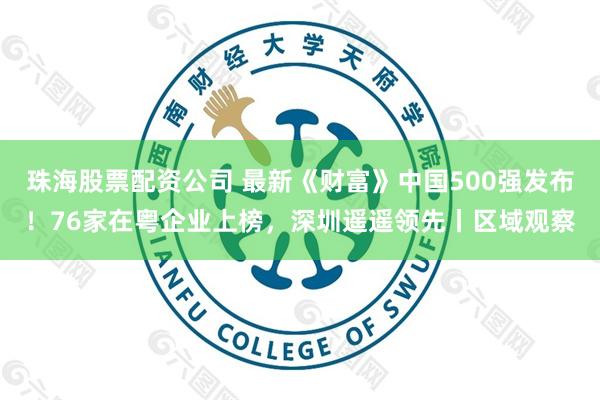 珠海股票配资公司 最新《财富》中国500强发布！76家在粤企业上榜，深圳遥遥领先丨区域观察