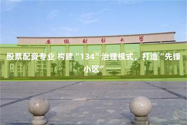 股票配资专业 构建“134”治理模式，打造“先锋小区”