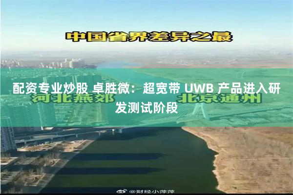 配资专业炒股 卓胜微：超宽带 UWB 产品进入研发测试阶段