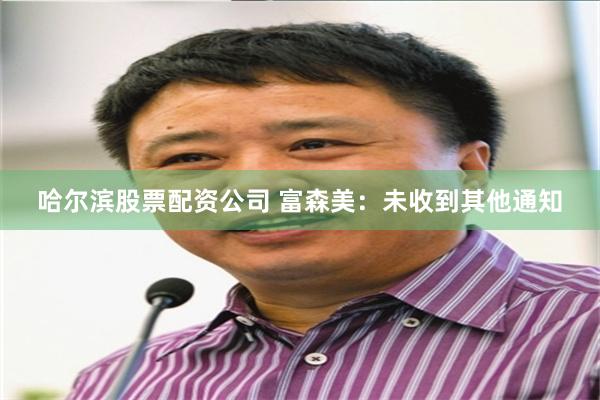 哈尔滨股票配资公司 富森美：未收到其他通知