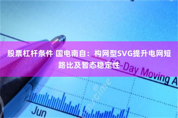 股票杠杆条件 国电南自:构网型SVG提升电网短路比及暂态稳定性