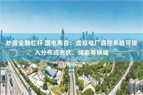 炒股金融杠杆 国电南自：虚拟电厂调控系统可接入分布式光伏、储能等领域