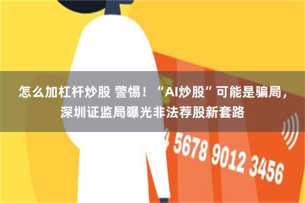 怎么加杠杆炒股 警惕！“AI炒股”可能是骗局，深圳证监局曝光非法荐股新套路