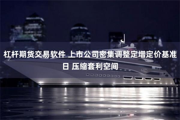 杠杆期货交易软件 上市公司密集调整定增定价基准日 压缩套利空间