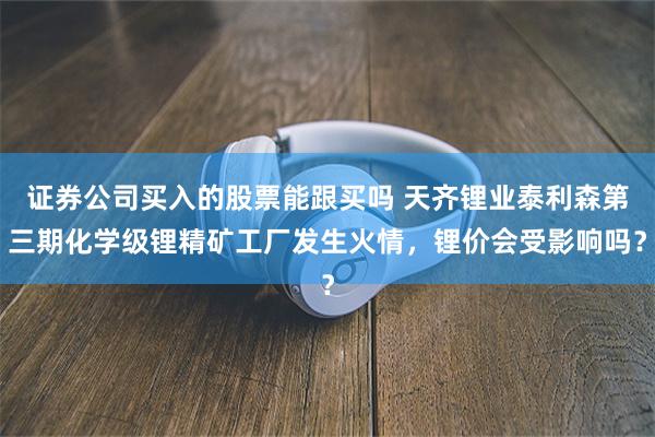 证券公司买入的股票能跟买吗 天齐锂业泰利森第三期化学级锂精矿工厂发生火情,锂价会受影响吗?