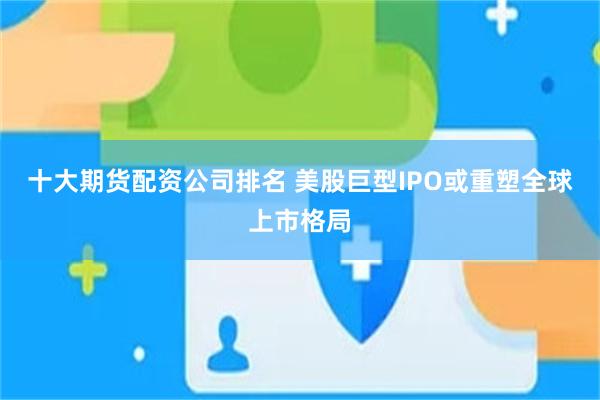 十大期货配资公司排名 美股巨型IPO或重塑全球上市格局
